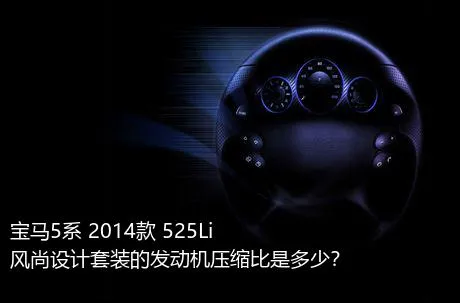 宝马5系 2014款 525Li 风尚设计套装的发动机压缩比是多少？