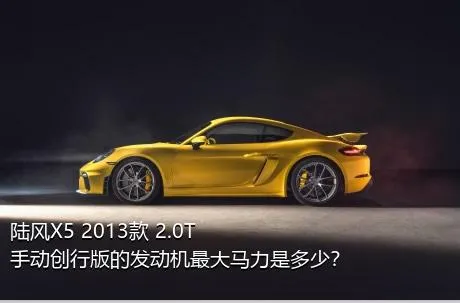 陆风X5 2013款 2.0T 手动创行版的发动机最大马力是多少？