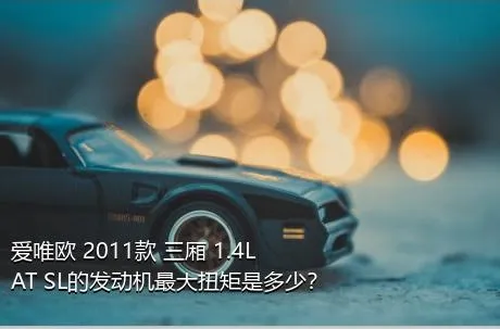 爱唯欧 2011款 三厢 1.4L AT SL的发动机最大扭矩是多少？