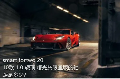 smart fortwo 2010款 1.0 硬顶 哑光灰限量版的轴距是多少？