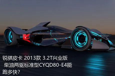 锐骐皮卡 2013款 3.2T兴业版 柴油两驱标准型CYQD80-E4能跑多快？