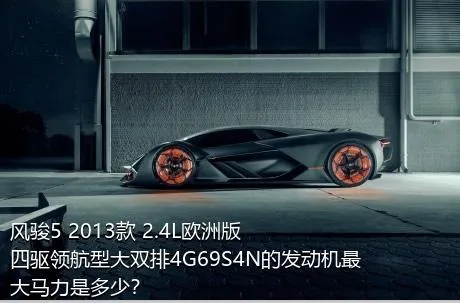 风骏5 2013款 2.4L欧洲版 四驱领航型大双排4G69S4N的发动机最大马力是多少？