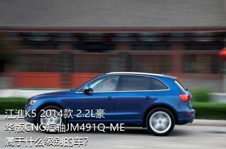 江淮K5 2014款 2.2L豪华版CNG短轴JM491Q-ME属于什么级别的车？