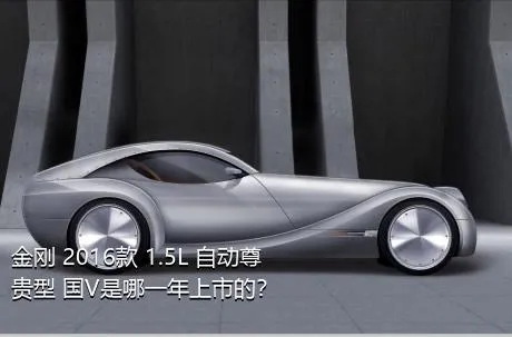 金刚 2016款 1.5L 自动尊贵型 国V是哪一年上市的？