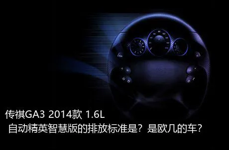 传祺GA3 2014款 1.6L 自动精英智慧版的排放标准是？是欧几的车？