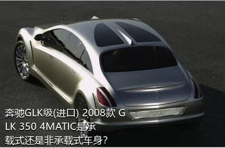 奔驰GLK级(进口) 2008款 GLK 350 4MATIC是承载式还是非承载式车身？
