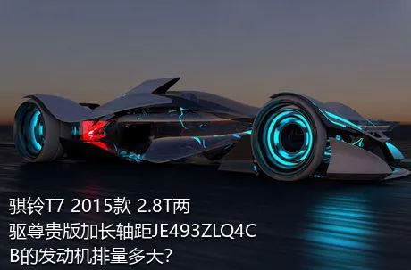 骐铃T7 2015款 2.8T两驱尊贵版加长轴距JE493ZLQ4CB的发动机排量多大？