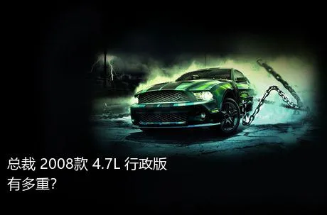 总裁 2008款 4.7L 行政版有多重？