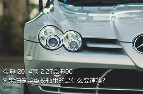 金典 2014款 2.2T金典009 柴油豪华型长轴用的是什么变速箱？