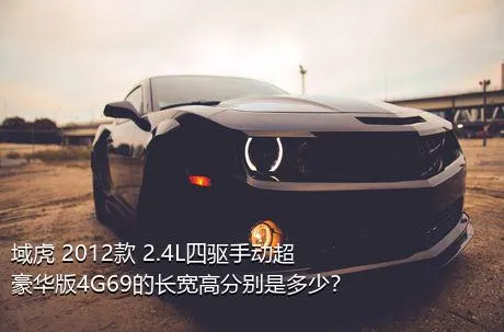 域虎 2012款 2.4L四驱手动超豪华版4G69的长宽高分别是多少？
