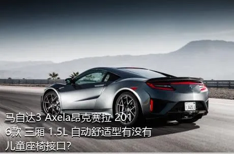 马自达3 Axela昂克赛拉 2016款 三厢 1.5L 自动舒适型有没有儿童座椅接口？