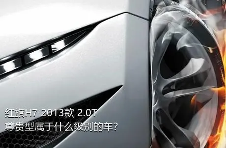 红旗H7 2013款 2.0T 尊贵型属于什么级别的车？