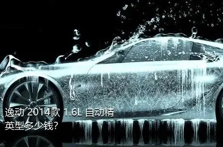 逸动 2014款 1.6L 自动精英型多少钱？