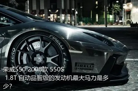 荣威550 2008款 550S 1.8T 自动品智版的发动机最大马力是多少？