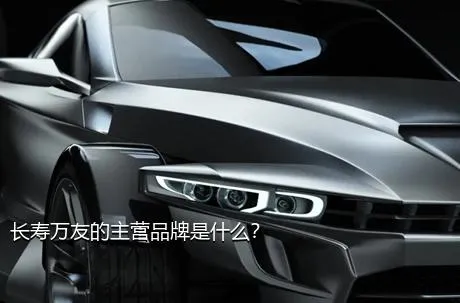 长寿万友的主营品牌是什么？
