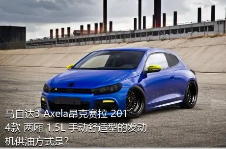 马自达3 Axela昂克赛拉 2014款 两厢 1.5L 手动舒适型的发动机供油方式是？