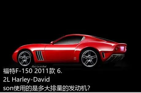福特F-150 2011款 6.2L Harley-Davidson使用的是多大排量的发动机？