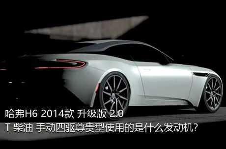 哈弗H6 2014款 升级版 2.0T 柴油 手动四驱尊贵型使用的是什么发动机？