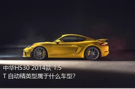 中华H530 2014款 1.5T 自动精英型属于什么车型？