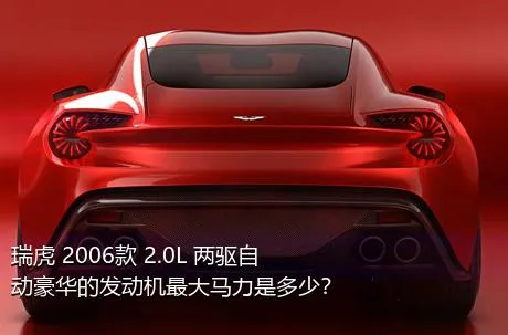 瑞虎 2006款 2.0L 两驱自动豪华的发动机最大马力是多少？