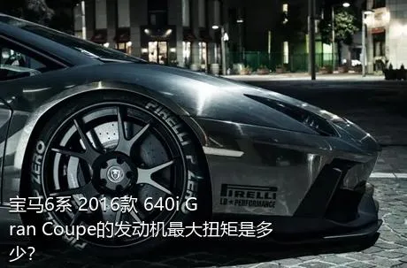 宝马6系 2016款 640i Gran Coupe的发动机最大扭矩是多少？