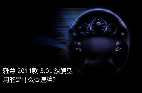 雅尊 2011款 3.0L 旗舰型用的是什么变速箱？