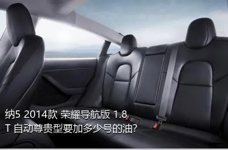 纳5 2014款 荣耀导航版 1.8T 自动尊贵型要加多少号的油？