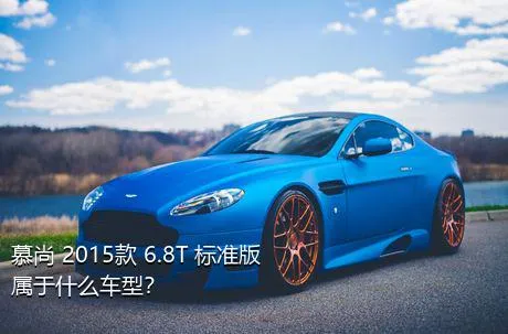 慕尚 2015款 6.8T 标准版属于什么车型？