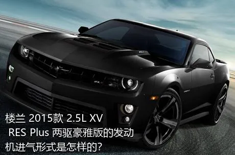 楼兰 2015款 2.5L XV RES Plus 两驱豪雅版的发动机进气形式是怎样的？