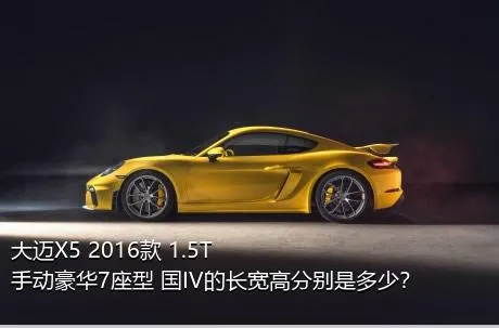 大迈X5 2016款 1.5T 手动豪华7座型 国IV的长宽高分别是多少？