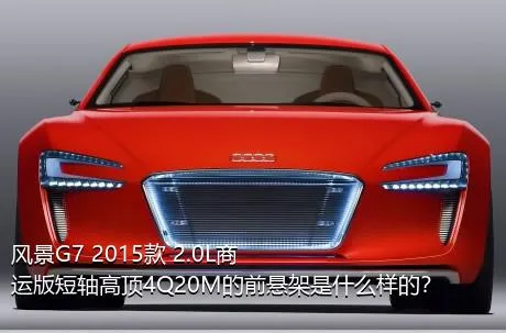 风景G7 2015款 2.0L商运版短轴高顶4Q20M的前悬架是什么样的？