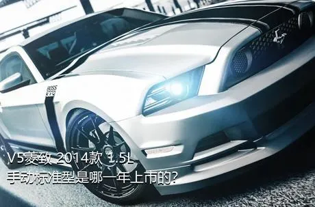 V5菱致 2014款 1.5L 手动标准型是哪一年上市的？