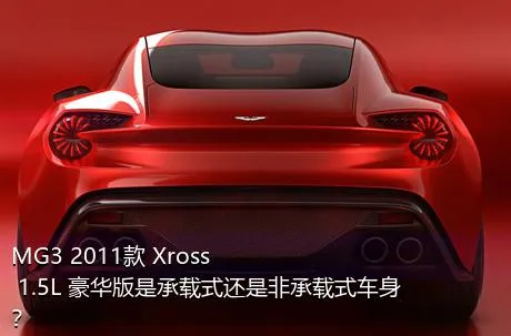 MG3 2011款 Xross 1.5L 豪华版是承载式还是非承载式车身？