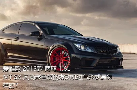 爱唯欧 2013款 两厢 1.6L MT SX 风尚影音版的发动机进气形式是怎样的？