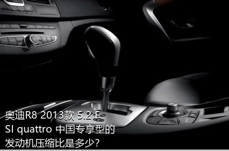 奥迪R8 2013款 5.2 FSI quattro 中国专享型的发动机压缩比是多少？