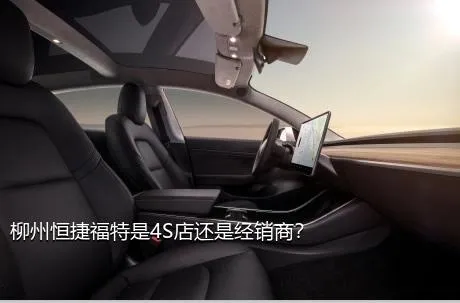柳州恒捷福特是4S店还是经销商？