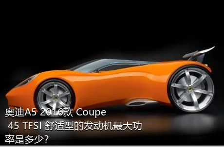 奥迪A5 2016款 Coupe 45 TFSI 舒适型的发动机最大功率是多少？