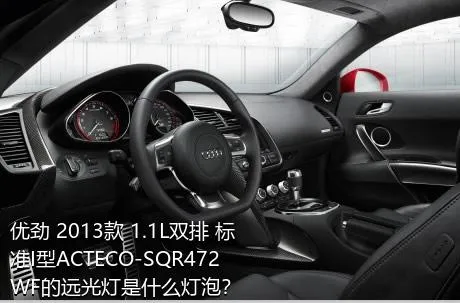 优劲 2013款 1.1L双排 标准I型ACTECO-SQR472WF的远光灯是什么灯泡？
