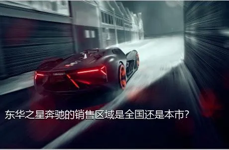 东华之星奔驰的销售区域是全国还是本市？