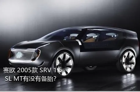 赛欧 2005款 SRV 1.6 SL MT有没有备胎？