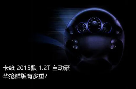卡缤 2015款 1.2T 自动豪华抢鲜版有多重？