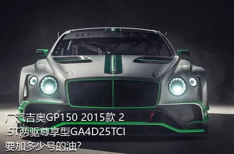 广汽吉奥GP150 2015款 2.5T两驱尊享型GA4D25TCI要加多少号的油？