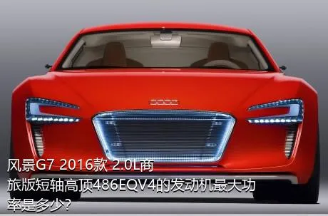 风景G7 2016款 2.0L商旅版短轴高顶486EQV4的发动机最大功率是多少？