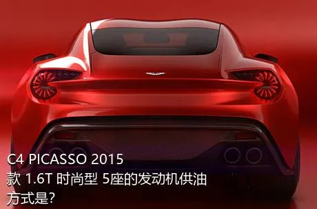 C4 PICASSO 2015款 1.6T 时尚型 5座的发动机供油方式是？