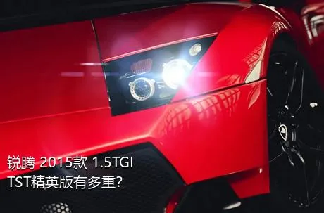 锐腾 2015款 1.5TGI TST精英版有多重？