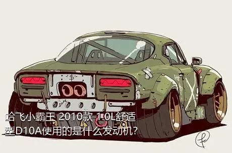 哈飞小霸王 2010款 1.0L舒适型D10A使用的是什么发动机？