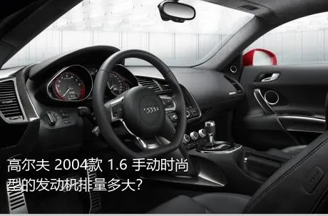 高尔夫 2004款 1.6 手动时尚型的发动机排量多大？