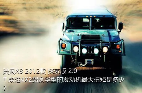 陆风X8 2012款 探索版 2.0T 柴油4X2超豪华型的发动机最大扭矩是多少？