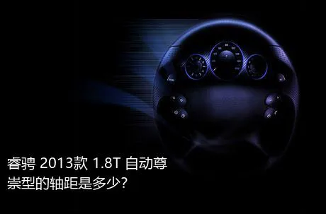 睿骋 2013款 1.8T 自动尊崇型的轴距是多少？