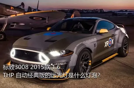 标致3008 2015款 1.6THP 自动经典版的远光灯是什么灯泡？